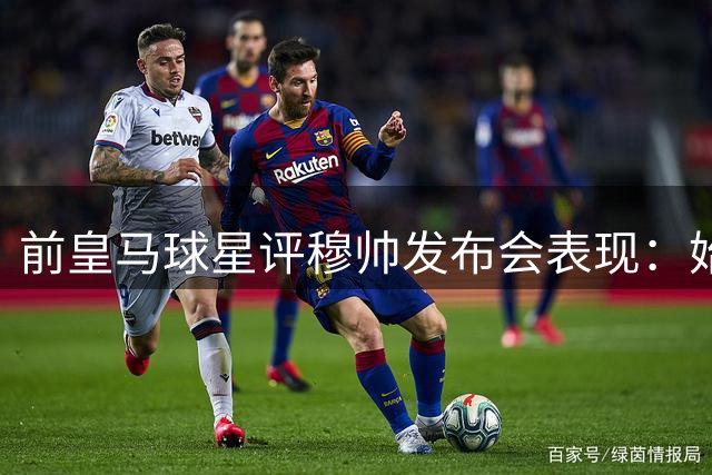 前皇马球星评穆帅发布会表现：始终掌控全场